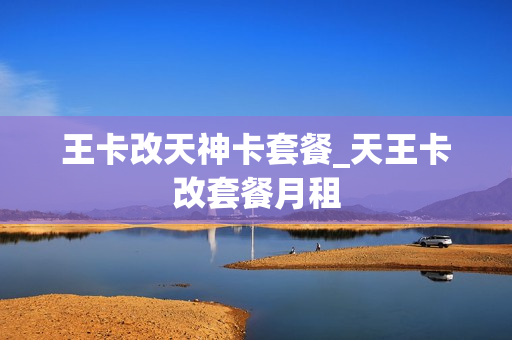 王卡改天神卡套餐_天王卡改套餐月租