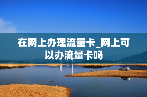 在网上办理流量卡_网上可以办流量卡吗