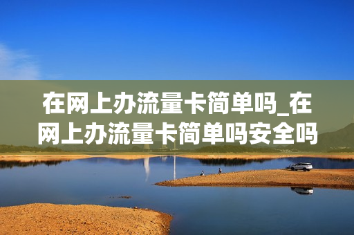 在网上办流量卡简单吗_在网上办流量卡简单吗安全吗