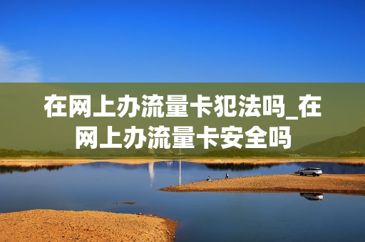 在网上办流量卡犯法吗_在网上办流量卡安全吗