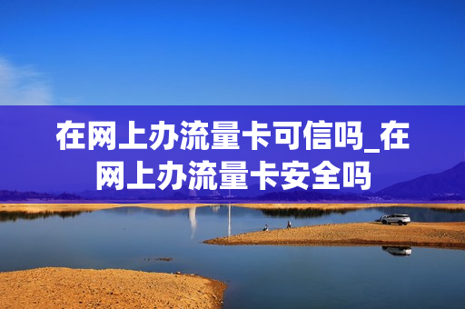 在网上办流量卡可信吗_在网上办流量卡安全吗