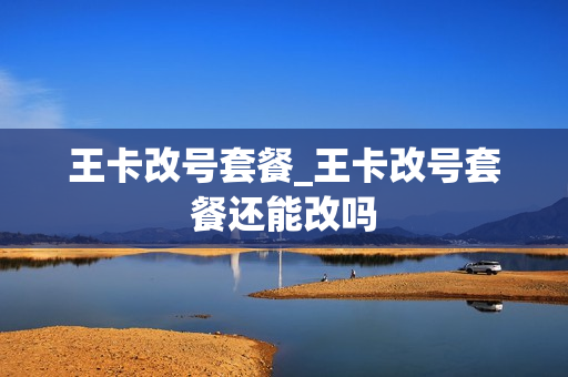 王卡改号套餐_王卡改号套餐还能改吗