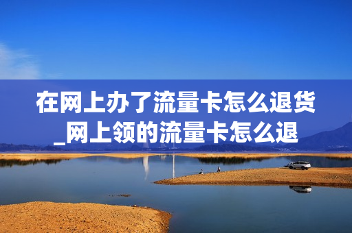 在网上办了流量卡怎么退货_网上领的流量卡怎么退