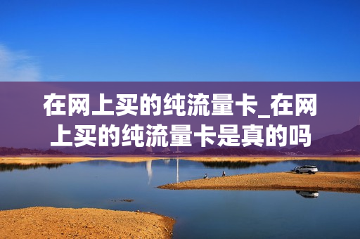 在网上买的纯流量卡_在网上买的纯流量卡是真的吗
