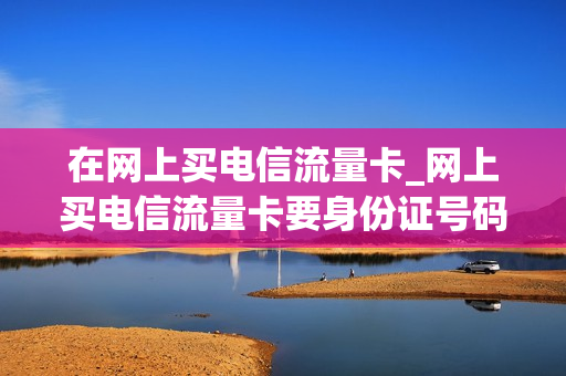 在网上买电信流量卡_网上买电信流量卡要身份证号码安全吗