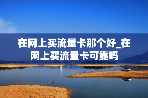 在网上买流量卡那个好_在网上买流量卡可靠吗