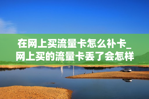 在网上买流量卡怎么补卡_网上买的流量卡丢了会怎样
