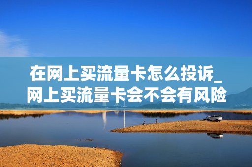 在网上买流量卡怎么投诉_网上买流量卡会不会有风险