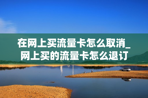 在网上买流量卡怎么取消_网上买的流量卡怎么退订