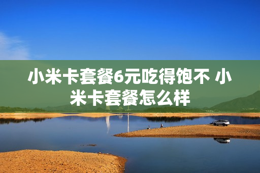 小米卡套餐6元吃得饱不 小米卡套餐怎么样