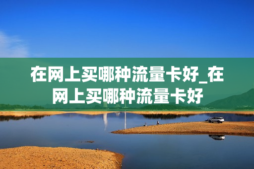 在网上买哪种流量卡好_在网上买哪种流量卡好