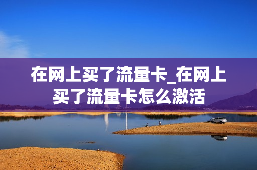 在网上买了流量卡_在网上买了流量卡怎么激活