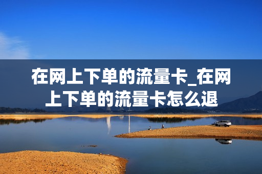 在网上下单的流量卡_在网上下单的流量卡怎么退