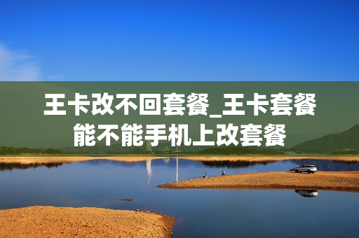 王卡改不回套餐_王卡套餐能不能手机上改套餐
