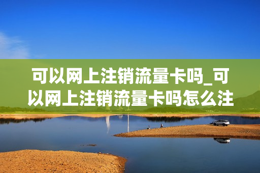 可以网上注销流量卡吗_可以网上注销流量卡吗怎么注销