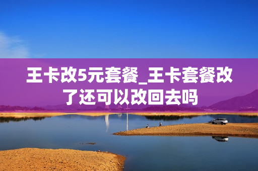 王卡改5元套餐_王卡套餐改了还可以改回去吗