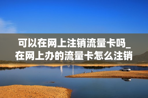 可以在网上注销流量卡吗_在网上办的流量卡怎么注销