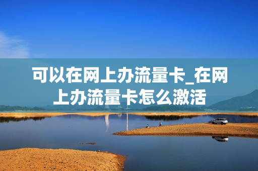 可以在网上办流量卡_在网上办流量卡怎么激活