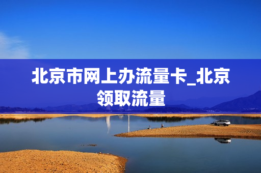 北京市网上办流量卡_北京领取流量