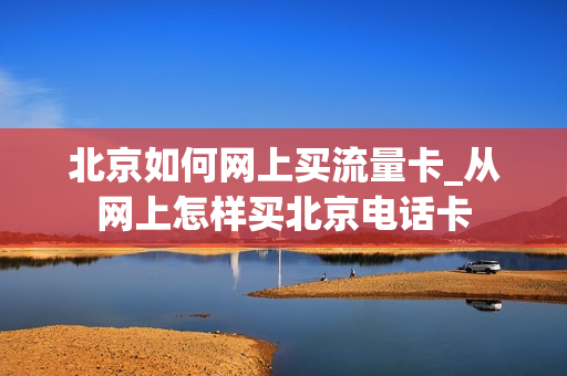 北京如何网上买流量卡_从网上怎样买北京电话卡