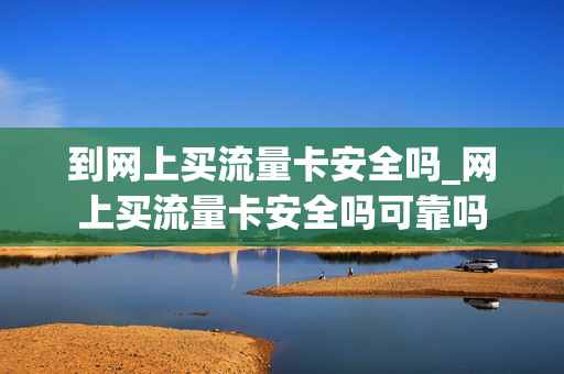 到网上买流量卡安全吗_网上买流量卡安全吗可靠吗