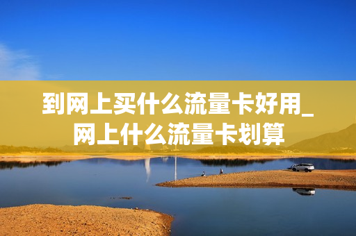 到网上买什么流量卡好用_网上什么流量卡划算