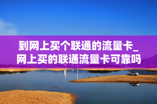 到网上买个联通的流量卡_网上买的联通流量卡可靠吗