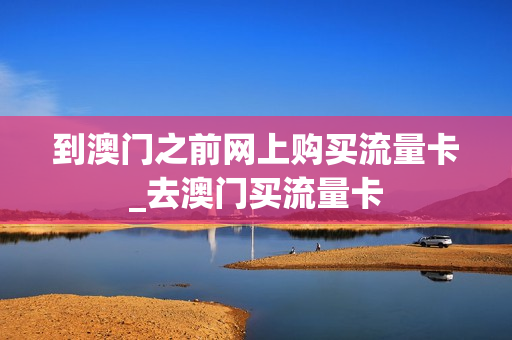 到澳门之前网上购买流量卡_去澳门买流量卡