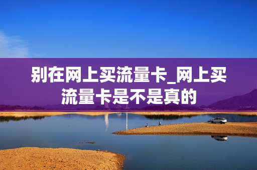 别在网上买流量卡_网上买流量卡是不是真的