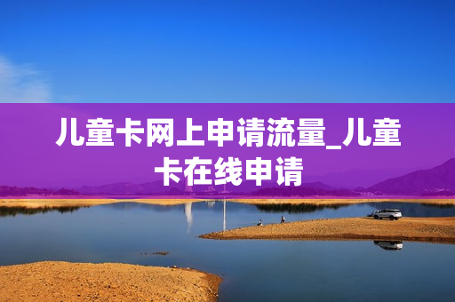 儿童卡网上申请流量_儿童卡在线申请