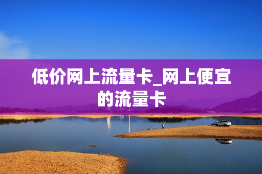 低价网上流量卡_网上便宜的流量卡