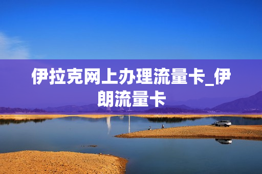 伊拉克网上办理流量卡_伊朗流量卡