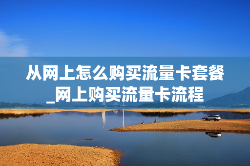 从网上怎么购买流量卡套餐_网上购买流量卡流程