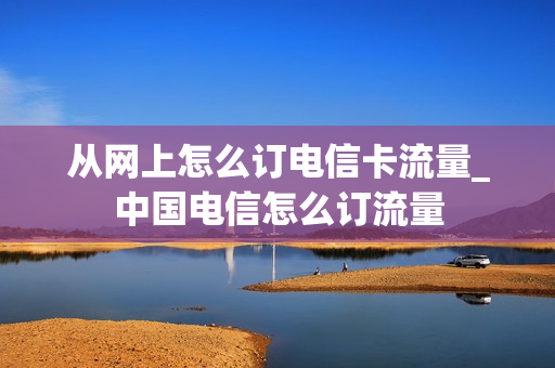 从网上怎么订电信卡流量_中国电信怎么订流量