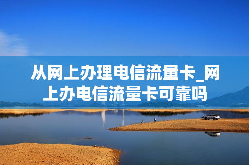 从网上办理电信流量卡_网上办电信流量卡可靠吗
