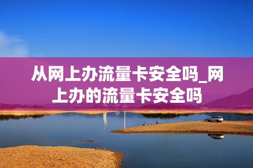 从网上办流量卡安全吗_网上办的流量卡安全吗