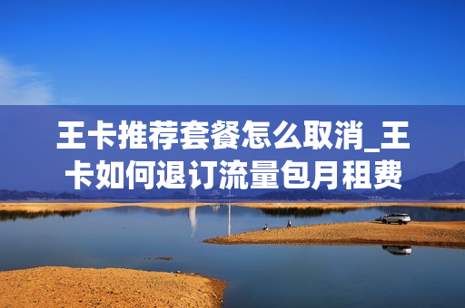 王卡推荐套餐怎么取消_王卡如何退订流量包月租费