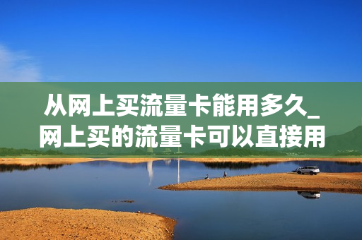 从网上买流量卡能用多久_网上买的流量卡可以直接用吗