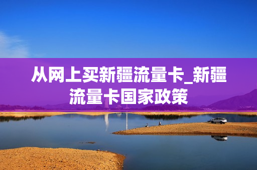 从网上买新疆流量卡_新疆流量卡国家政策