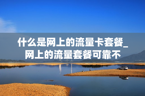 什么是网上的流量卡套餐_网上的流量套餐可靠不
