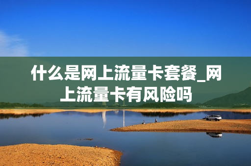 什么是网上流量卡套餐_网上流量卡有风险吗