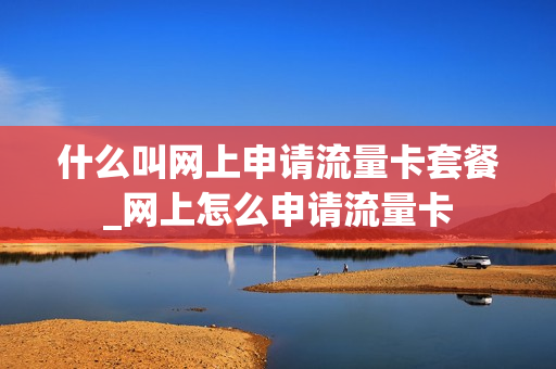 什么叫网上申请流量卡套餐_网上怎么申请流量卡