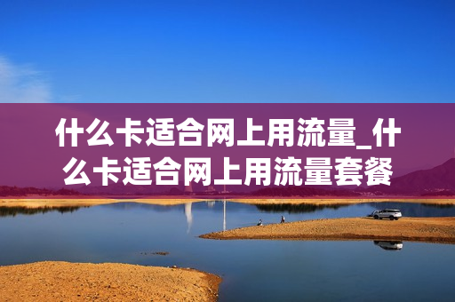 什么卡适合网上用流量_什么卡适合网上用流量套餐