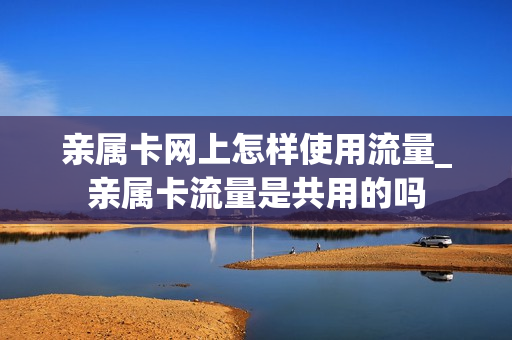 亲属卡网上怎样使用流量_亲属卡流量是共用的吗