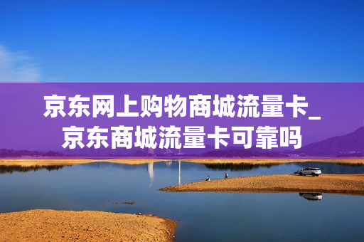 京东网上购物商城流量卡_京东商城流量卡可靠吗
