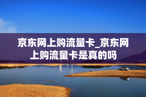 京东网上购流量卡_京东网上购流量卡是真的吗