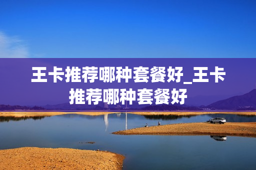 王卡推荐哪种套餐好_王卡推荐哪种套餐好