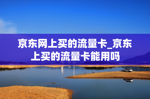 京东网上买的流量卡_京东上买的流量卡能用吗