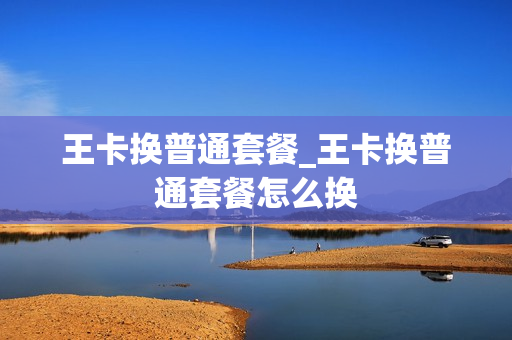 王卡换普通套餐_王卡换普通套餐怎么换