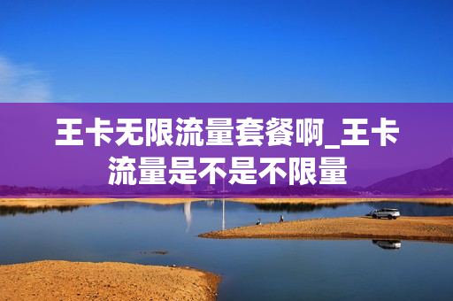 王卡无限流量套餐啊_王卡流量是不是不限量